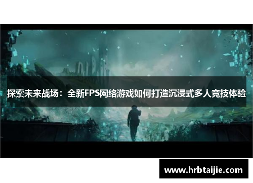 探索未来战场：全新FPS网络游戏如何打造沉浸式多人竞技体验